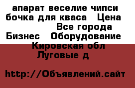 апарат веселие чипси.бочка для кваса › Цена ­ 100 000 - Все города Бизнес » Оборудование   . Кировская обл.,Луговые д.